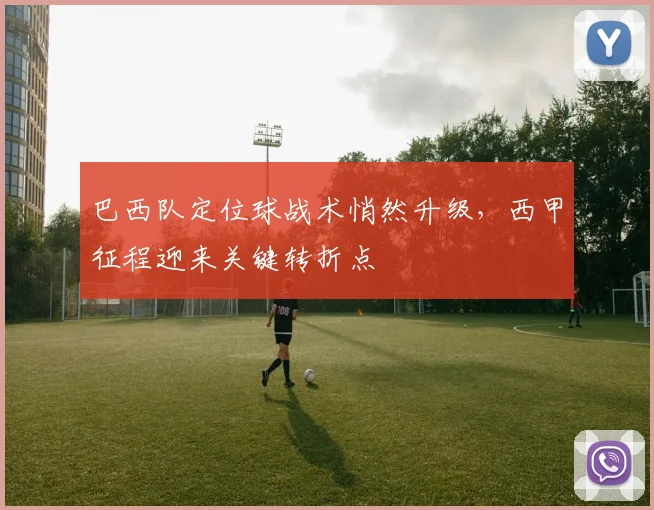 巴西队定位球战术悄然升级，西甲征程迎来关键转折点