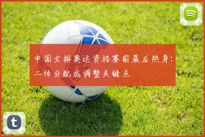 中国女排奥运资格赛前最后热身：二传分配成调整关键点