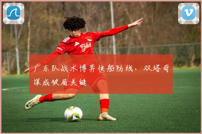 广东队战术博弈快船防线，双塔奇谋成破局关键