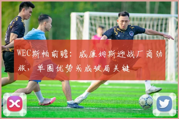 WEC斯帕前瞻：威廉姆斯迎战厂商劲旅，单圈优势或成破局关键