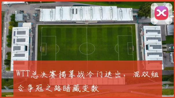 WTT总决赛揭幕战冷门迭出，混双组合争冠之路暗藏变数