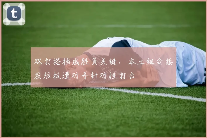 双打搭档成胜负关键，本土组合接发短板遭对手针对性打击