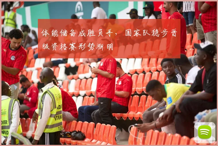体能储备成胜负手，国家队稳步晋级资格赛形势渐明