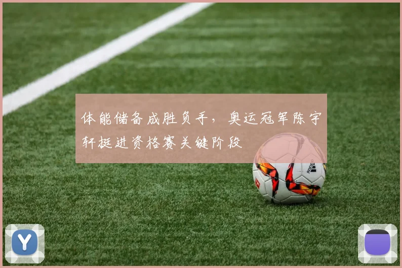 体能储备成胜负手，奥运冠军陈宇轩挺进资格赛关键阶段