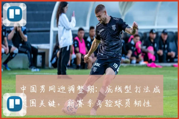 中国男网迎调整期：底线型打法成突围关键，新赛季考验球员韧性