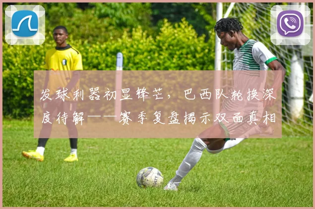 发球利器初显锋芒，巴西队轮换深度待解——赛季复盘揭示双面真相