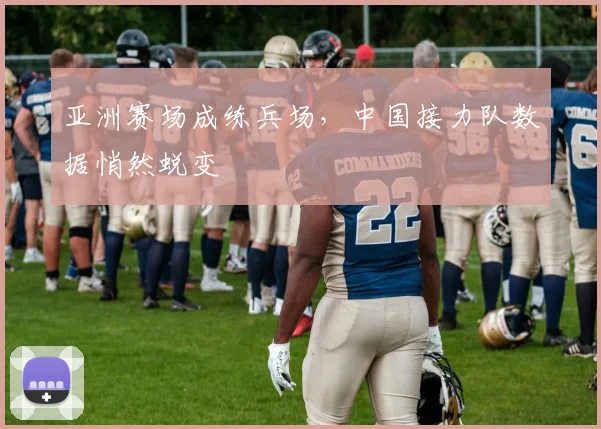 亚洲赛场成练兵场，中国接力队数据悄然蜕变