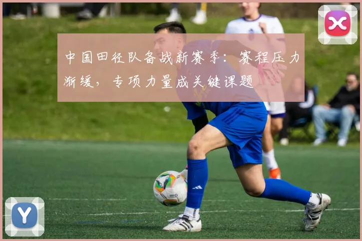 中国田径队备战新赛季：赛程压力渐缓，专项力量成关键课题
