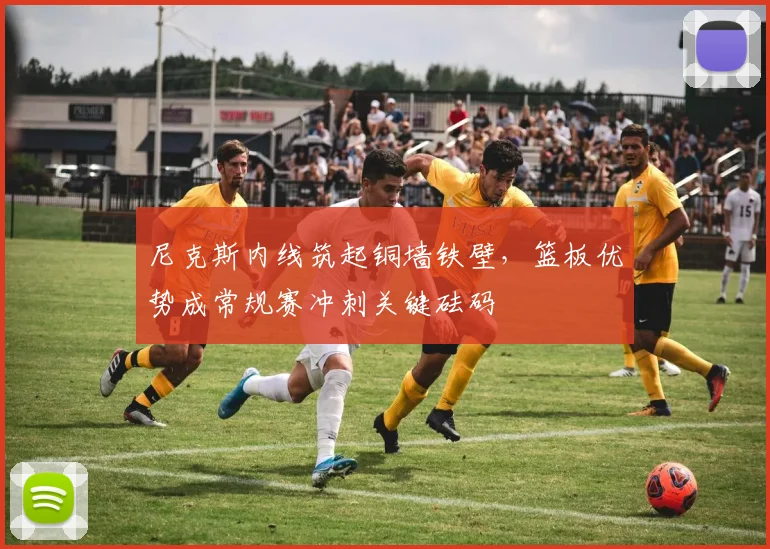 尼克斯内线筑起铜墙铁壁，篮板优势成常规赛冲刺关键砝码
