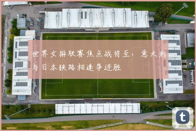 世界女排联赛焦点战将至，意大利与日本狭路相逢争连胜
