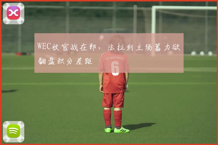 WEC收官战在即，法拉利主场蓄力欲翻盘积分差距