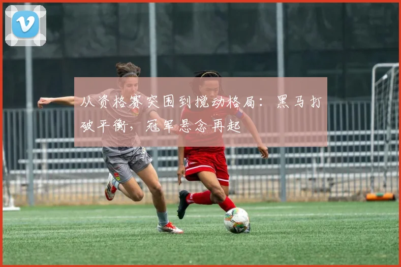 从资格赛突围到搅动格局：黑马打破平衡，冠军悬念再起