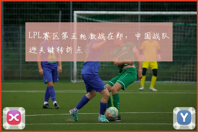 LPL赛区第五轮激战在即，中国战队迎关键转折点