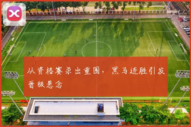 从资格赛杀出重围，黑马连胜引发晋级悬念
