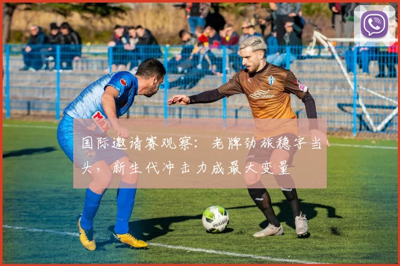 国际邀请赛观察：老牌劲旅稳字当头，新生代冲击力成最大变量