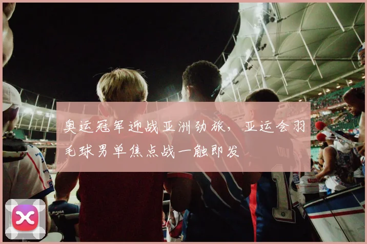 奥运冠军迎战亚洲劲旅，亚运会羽毛球男单焦点战一触即发