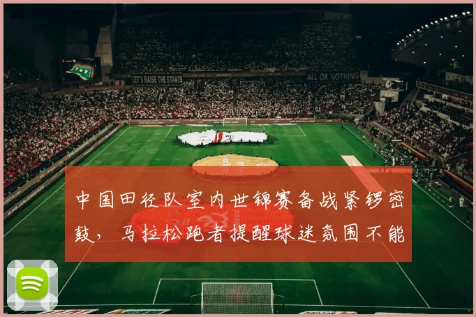 中国田径队室内世锦赛备战紧锣密鼓，马拉松跑者提醒球迷氛围不能松懈