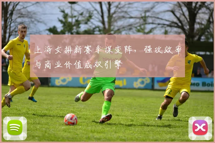 上海女排新赛季谋变阵，强攻效率与商业价值成双引擎
