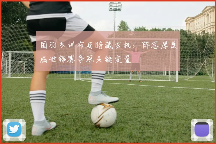国羽冬训布局暗藏玄机，阵容厚度成世锦赛争冠关键变量