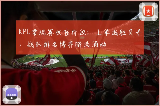 KPL常规赛收官阶段：上单成胜负手，战队排名博弈暗流涌动
