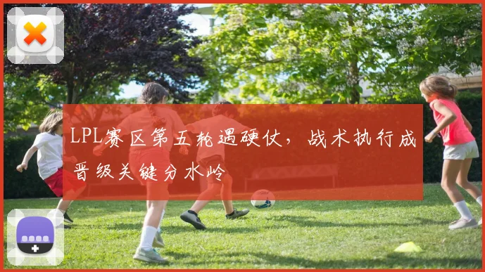 LPL赛区第五轮遇硬仗，战术执行成晋级关键分水岭
