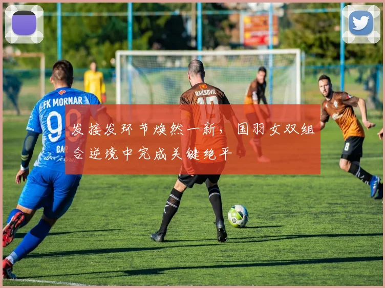 发接发环节焕然一新，国羽女双组合逆境中完成关键绝平