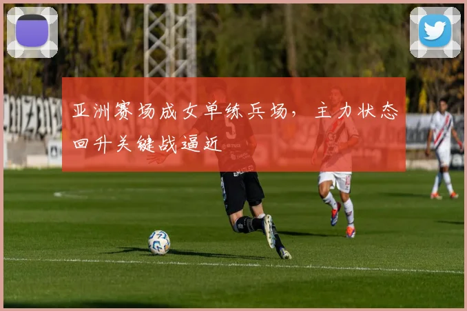 亚洲赛场成女单练兵场，主力状态回升关键战逼近