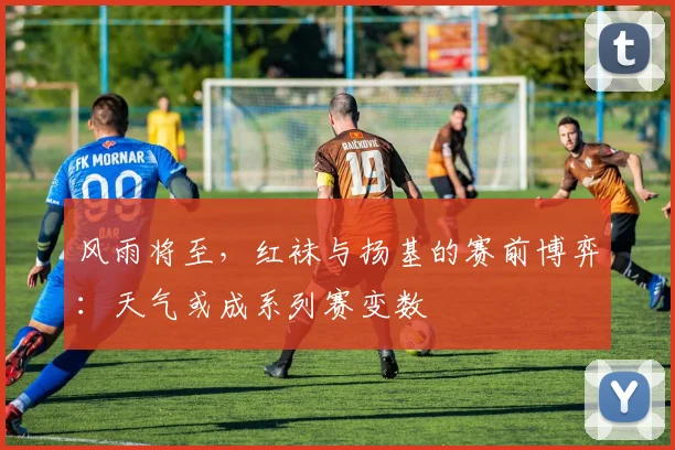 风雨将至，红袜与扬基的赛前博弈：天气或成系列赛变数