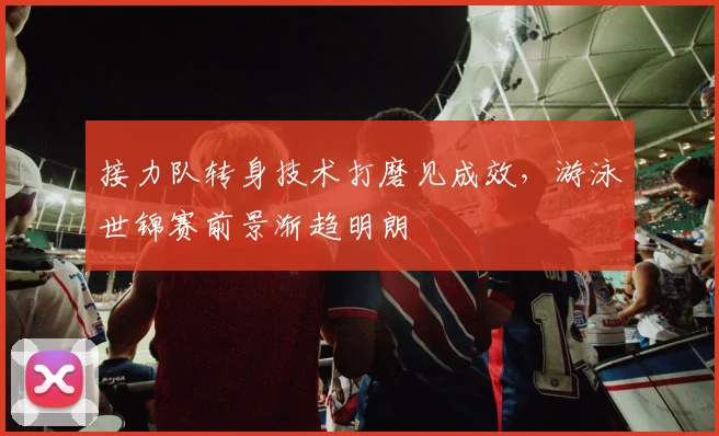 接力队转身技术打磨见成效，游泳世锦赛前景渐趋明朗