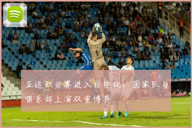 亚运积分赛进入白热化，国家队与俱乐部上演双重博弈