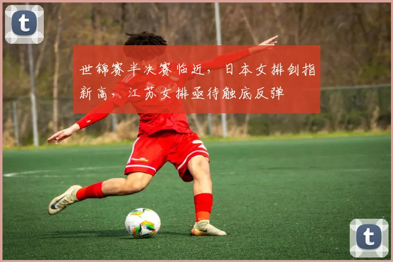 世锦赛半决赛临近，日本女排剑指新高，江苏女排亟待触底反弹