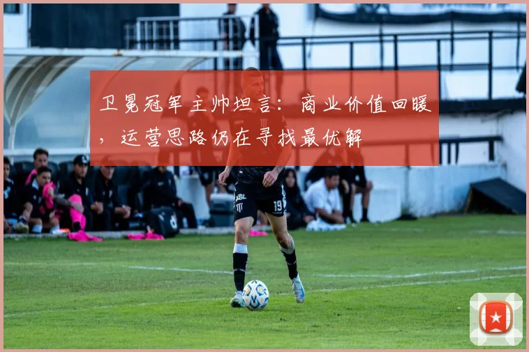 卫冕冠军主帅坦言：商业价值回暖，运营思路仍在寻找最优解