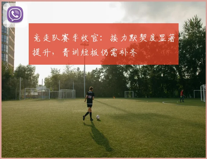 竞走队赛季收官：接力默契度显著提升，青训短板仍需补齐