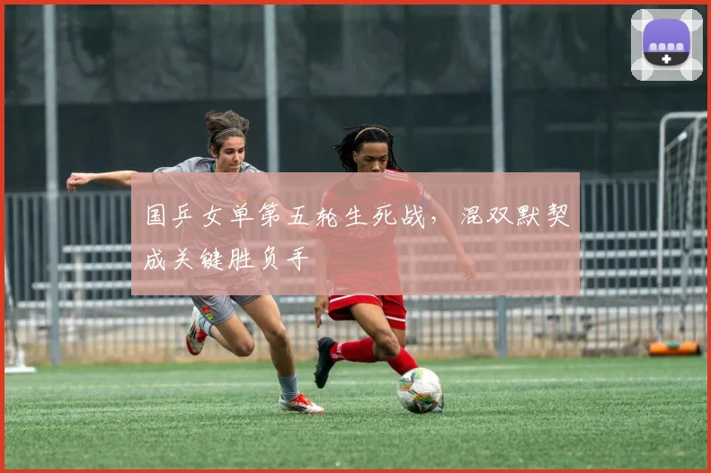国乒女单第五轮生死战，混双默契成关键胜负手