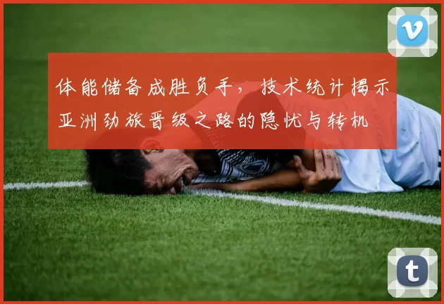 体能储备成胜负手，技术统计揭示亚洲劲旅晋级之路的隐忧与转机