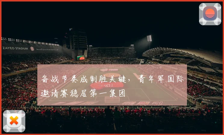 备战节奏成制胜关键，青年军国际邀请赛稳居第一集团
