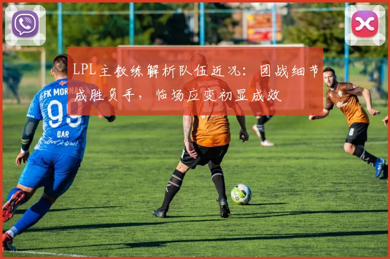 LPL主教练解析队伍近况：团战细节成胜负手，临场应变初显成效