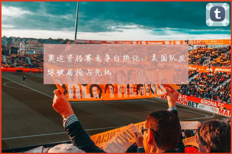 奥运资格赛竞争白热化，美国队发球破局抢占先机