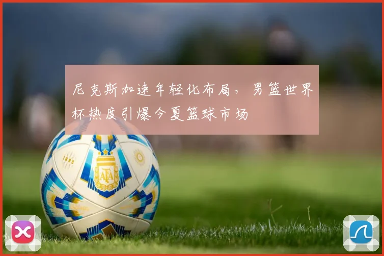 尼克斯加速年轻化布局，男篮世界杯热度引爆今夏篮球市场